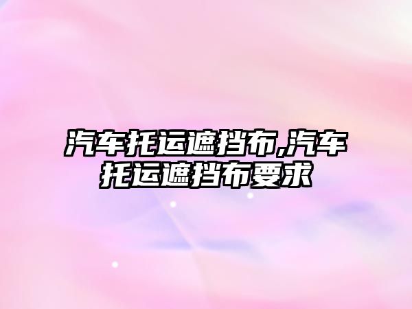 汽車托運(yùn)遮擋布,汽車托運(yùn)遮擋布要求
