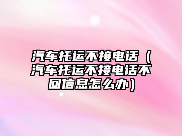 汽車托運(yùn)不接電話（汽車托運(yùn)不接電話不回信息怎么辦）