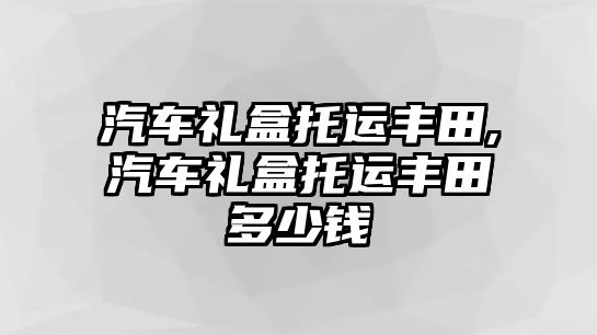 汽車禮盒托運(yùn)豐田,汽車禮盒托運(yùn)豐田多少錢