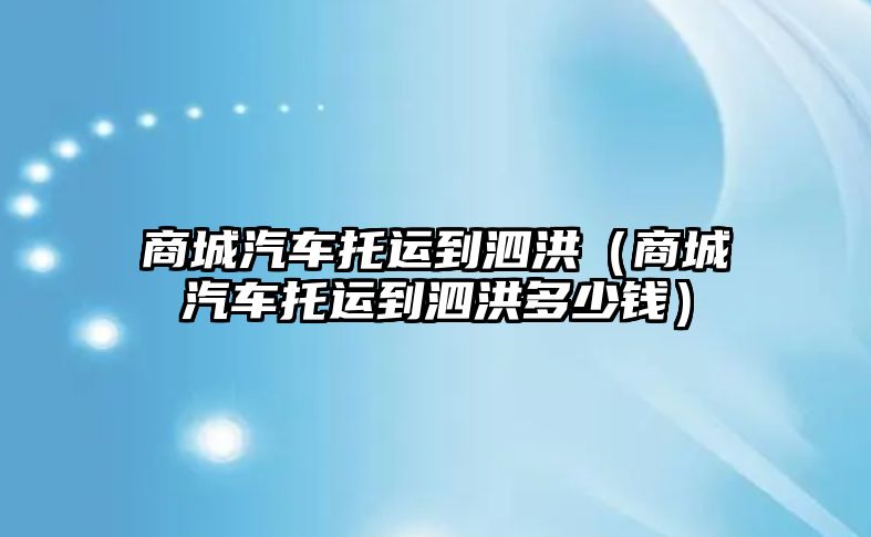 商城汽車托運(yùn)到泗洪（商城汽車托運(yùn)到泗洪多少錢）