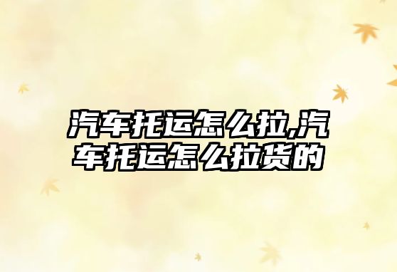 汽車托運(yùn)怎么拉,汽車托運(yùn)怎么拉貨的