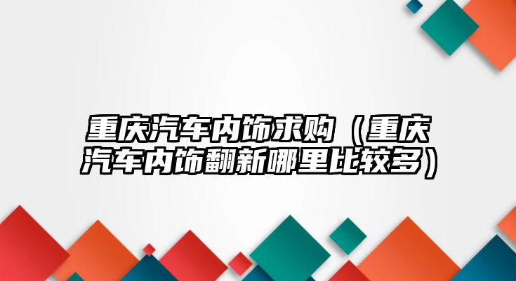 重慶汽車內(nèi)飾求購（重慶汽車內(nèi)飾翻新哪里比較多）