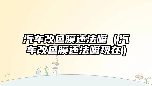 汽車(chē)改色膜違法嘛（汽車(chē)改色膜違法嘛現(xiàn)在）