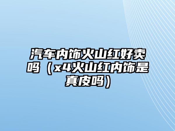 汽車內(nèi)飾火山紅好賣嗎（x4火山紅內(nèi)飾是真皮嗎）
