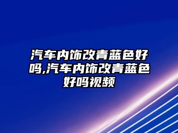 汽車內(nèi)飾改青藍色好嗎,汽車內(nèi)飾改青藍色好嗎視頻
