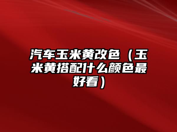 汽車(chē)玉米黃改色（玉米黃搭配什么顏色最好看）
