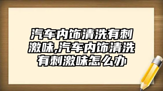 汽車(chē)內(nèi)飾清洗有刺激味,汽車(chē)內(nèi)飾清洗有刺激味怎么辦