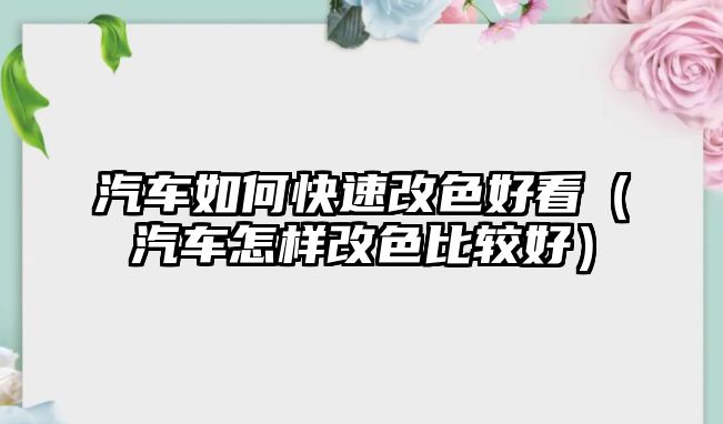 汽車(chē)如何快速改色好看（汽車(chē)怎樣改色比較好）