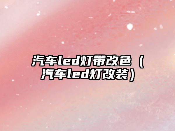 汽車(chē)led燈帶改色（汽車(chē)led燈改裝）