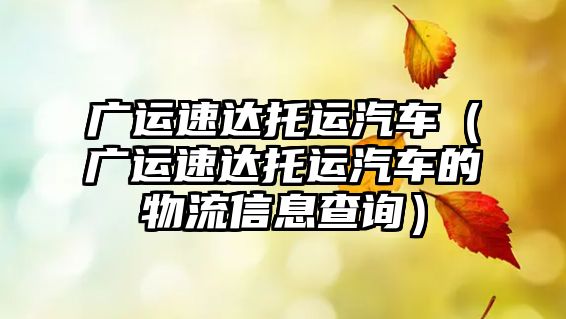 廣運(yùn)速達(dá)托運(yùn)汽車（廣運(yùn)速達(dá)托運(yùn)汽車的物流信息查詢）