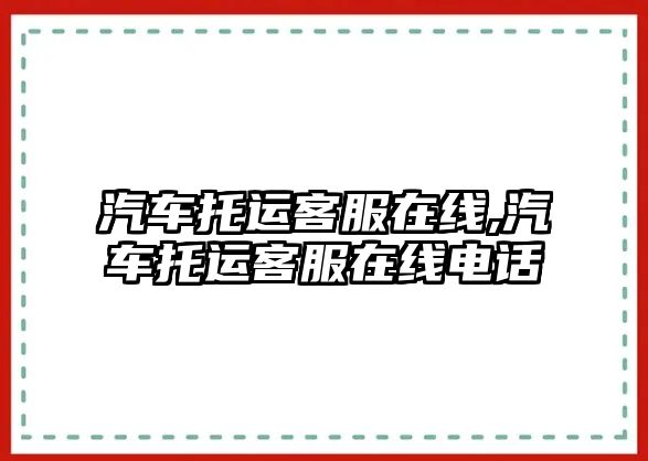 汽車托運(yùn)客服在線,汽車托運(yùn)客服在線電話