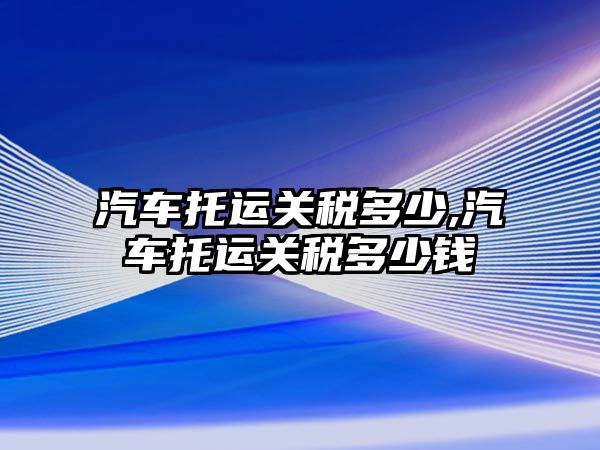 汽車托運(yùn)關(guān)稅多少,汽車托運(yùn)關(guān)稅多少錢