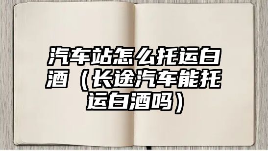 汽車站怎么托運(yùn)白酒（長途汽車能托運(yùn)白酒嗎）