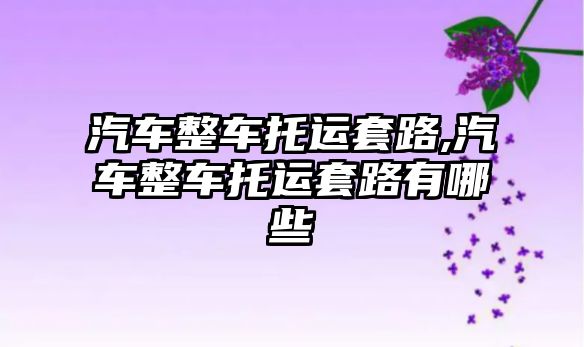 汽車(chē)整車(chē)托運(yùn)套路,汽車(chē)整車(chē)托運(yùn)套路有哪些