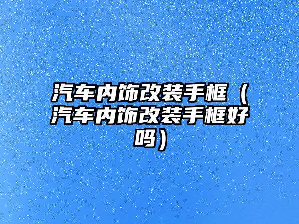 汽車內(nèi)飾改裝手框（汽車內(nèi)飾改裝手框好嗎）