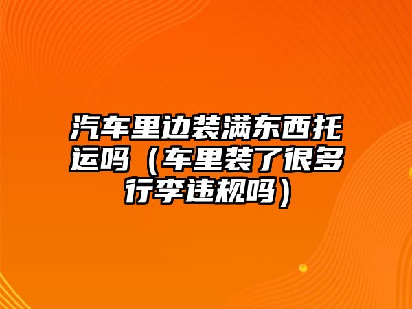 汽車里邊裝滿東西托運嗎（車里裝了很多行李違規(guī)嗎）