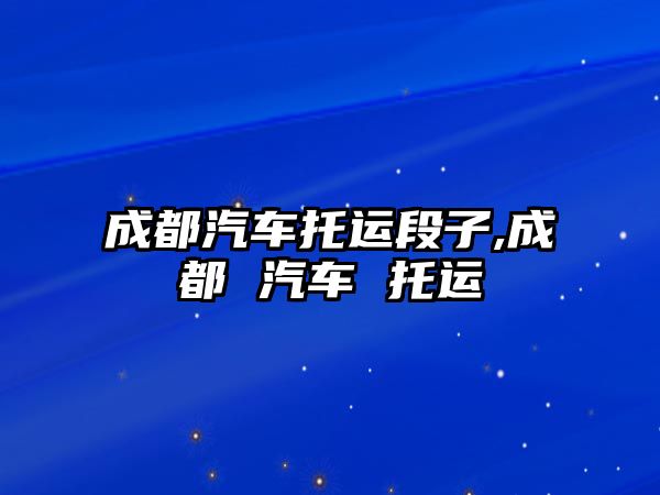 成都汽車托運(yùn)段子,成都 汽車 托運(yùn)