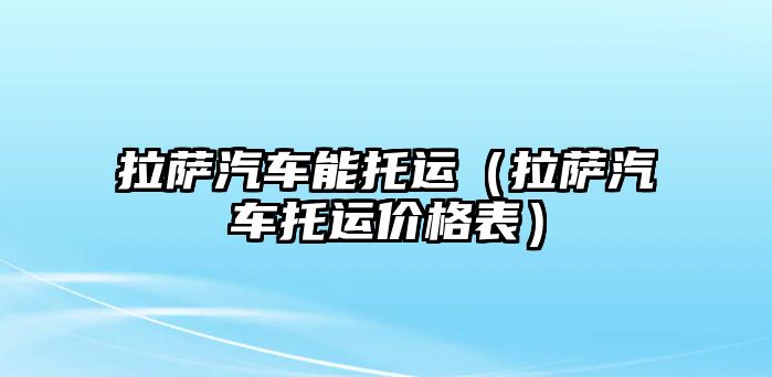 拉薩汽車能托運(yùn)（拉薩汽車托運(yùn)價(jià)格表）