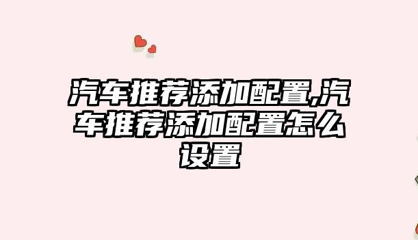 汽車推薦添加配置,汽車推薦添加配置怎么設(shè)置