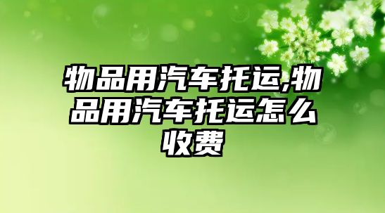 物品用汽車托運,物品用汽車托運怎么收費