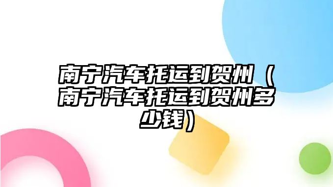 南寧汽車托運(yùn)到賀州（南寧汽車托運(yùn)到賀州多少錢）