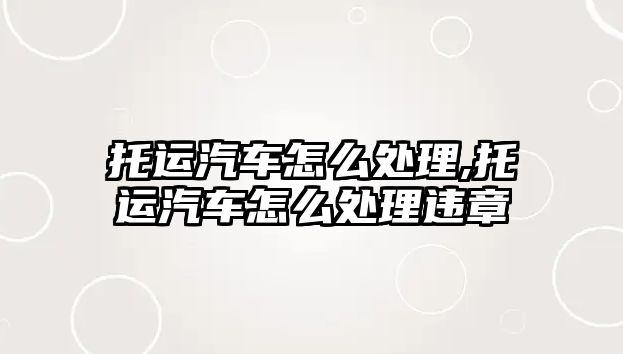 托運(yùn)汽車怎么處理,托運(yùn)汽車怎么處理違章