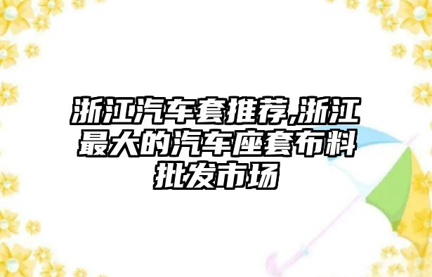 浙江汽車套推薦,浙江最大的汽車座套布料批發(fā)市場