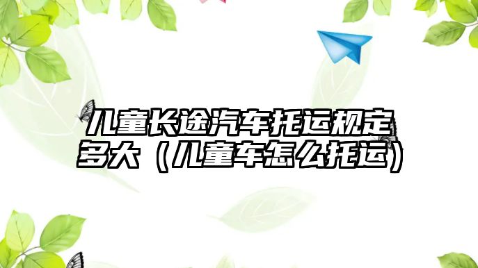 兒童長(zhǎng)途汽車托運(yùn)規(guī)定多大（兒童車怎么托運(yùn)）
