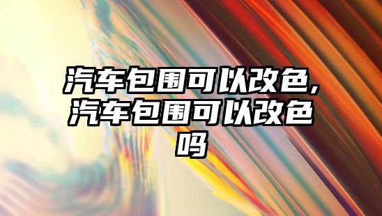 汽車(chē)包圍可以改色,汽車(chē)包圍可以改色嗎
