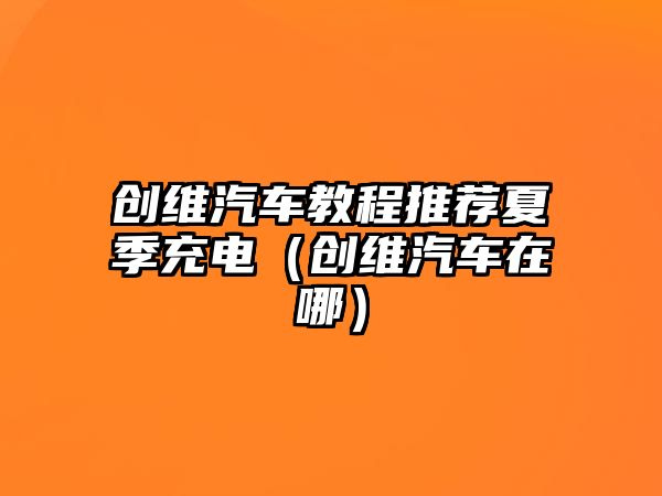 創(chuàng)維汽車教程推薦夏季充電（創(chuàng)維汽車在哪）