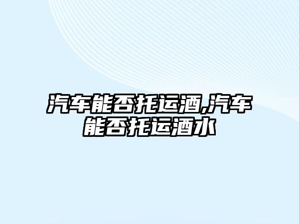 汽車能否托運(yùn)酒,汽車能否托運(yùn)酒水