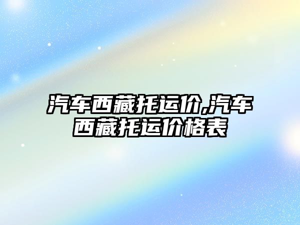 汽車西藏托運(yùn)價(jià),汽車西藏托運(yùn)價(jià)格表