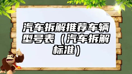 汽車拆解推薦車輛型號表（汽車拆解標(biāo)準(zhǔn)）
