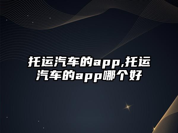 托運(yùn)汽車的app,托運(yùn)汽車的app哪個好
