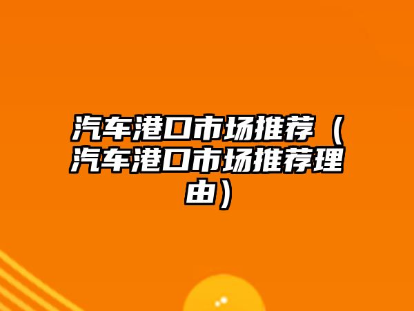 汽車港口市場(chǎng)推薦（汽車港口市場(chǎng)推薦理由）