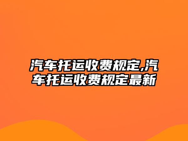 汽車(chē)托運(yùn)收費(fèi)規(guī)定,汽車(chē)托運(yùn)收費(fèi)規(guī)定最新