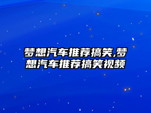 夢(mèng)想汽車推薦搞笑,夢(mèng)想汽車推薦搞笑視頻
