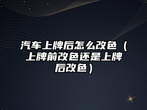 汽車上牌后怎么改色（上牌前改色還是上牌后改色）