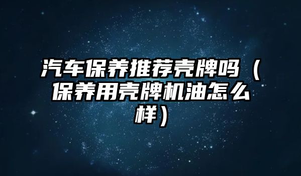汽車保養(yǎng)推薦殼牌嗎（保養(yǎng)用殼牌機(jī)油怎么樣）