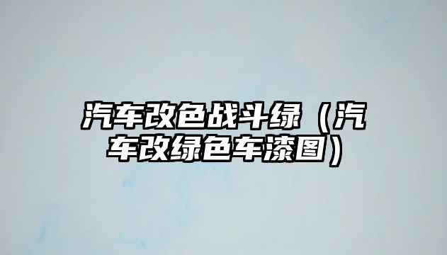 汽車改色戰(zhàn)斗綠（汽車改綠色車漆圖）