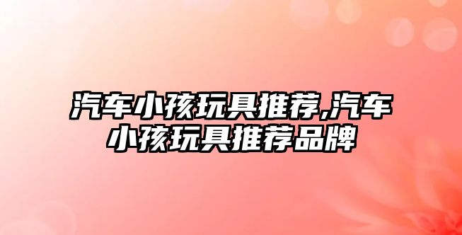 汽車小孩玩具推薦,汽車小孩玩具推薦品牌