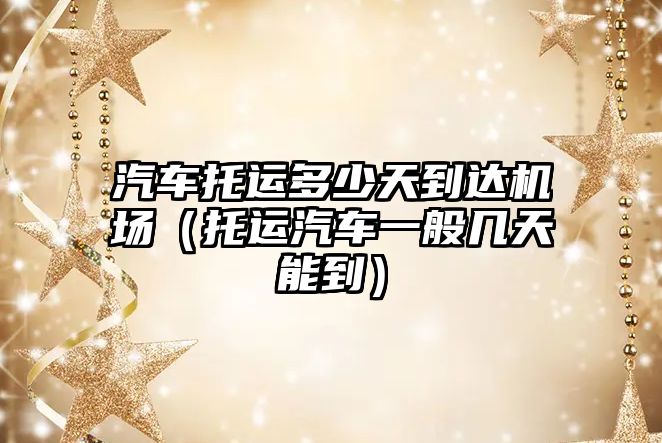 汽車(chē)托運(yùn)多少天到達(dá)機(jī)場(chǎng)（托運(yùn)汽車(chē)一般幾天能到）