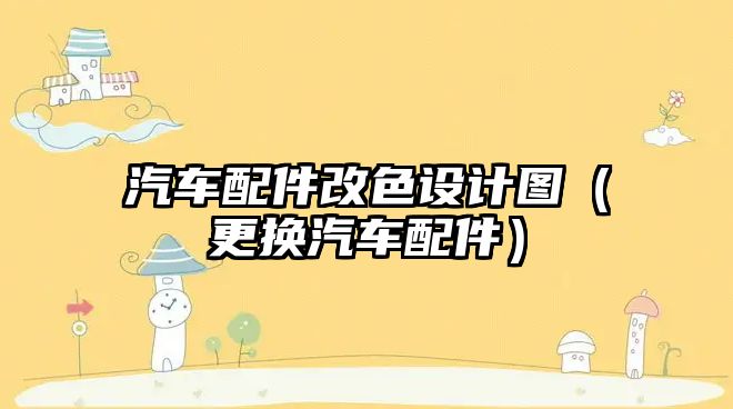 汽車配件改色設(shè)計(jì)圖（更換汽車配件）