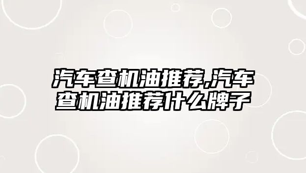 汽車查機(jī)油推薦,汽車查機(jī)油推薦什么牌子