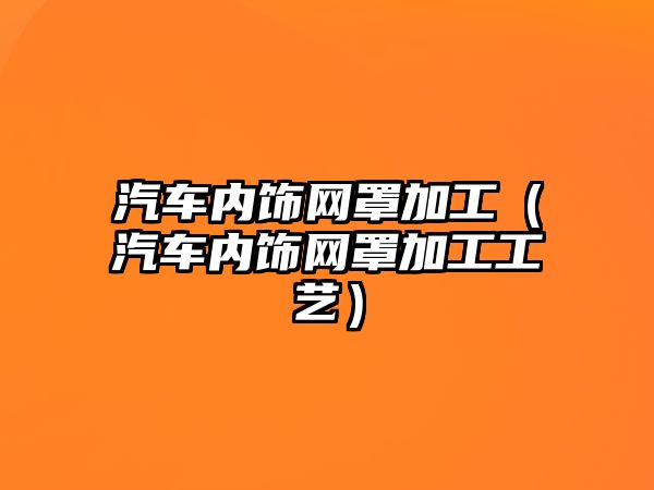 汽車內(nèi)飾網(wǎng)罩加工（汽車內(nèi)飾網(wǎng)罩加工工藝）