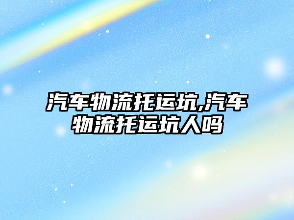 汽車物流托運(yùn)坑,汽車物流托運(yùn)坑人嗎