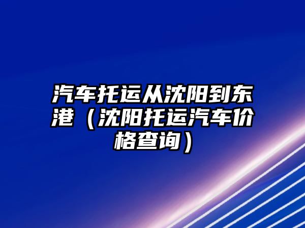 汽車托運從沈陽到東港（沈陽托運汽車價格查詢）