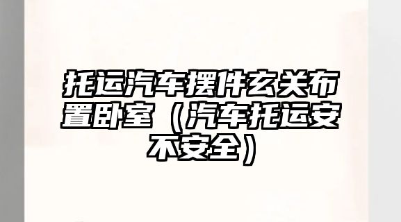 托運(yùn)汽車擺件玄關(guān)布置臥室（汽車托運(yùn)安不安全）