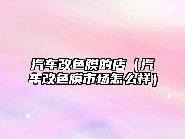 汽車改色膜的店（汽車改色膜市場(chǎng)怎么樣）