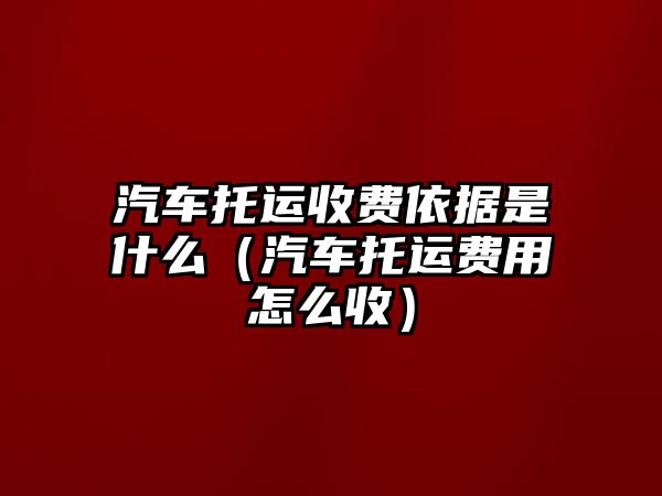 汽車托運收費依據(jù)是什么（汽車托運費用怎么收）